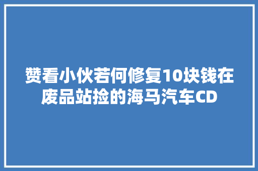 赞看小伙若何修复10块钱在废品站捡的海马汽车CD