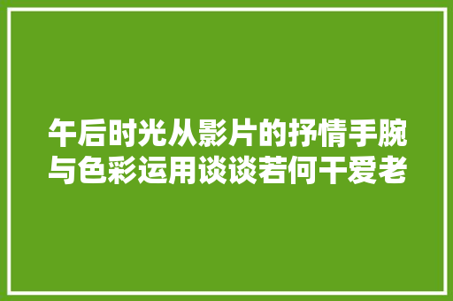 午后时光从影片的抒情手腕与色彩运用谈谈若何干爱老年人
