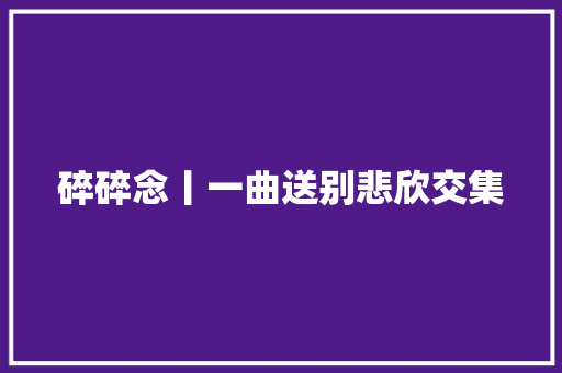 碎碎念丨一曲送别悲欣交集
