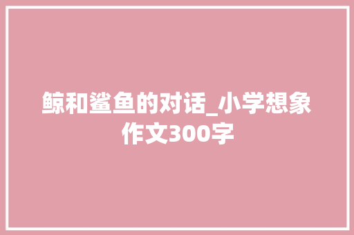 鲸和鲨鱼的对话_小学想象作文300字 知识百科