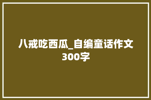 八戒吃西瓜_自编童话作文300字