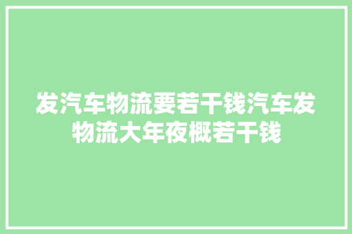 发汽车物流要若干钱汽车发物流大年夜概若干钱