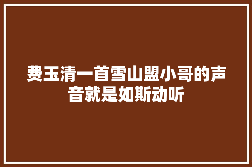 费玉清一首雪山盟小哥的声音就是如斯动听 休闲娱乐