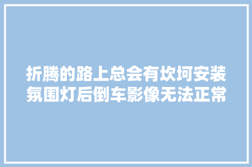 折腾的路上总会有坎坷安装氛围灯后倒车影像无法正常工作