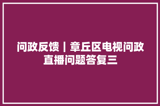 问政反馈｜章丘区电视问政直播问题答复三
