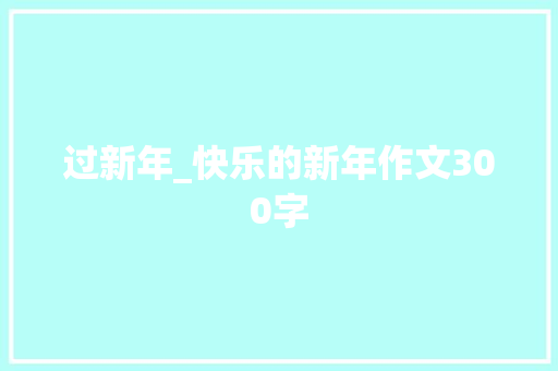 过新年_快乐的新年作文300字