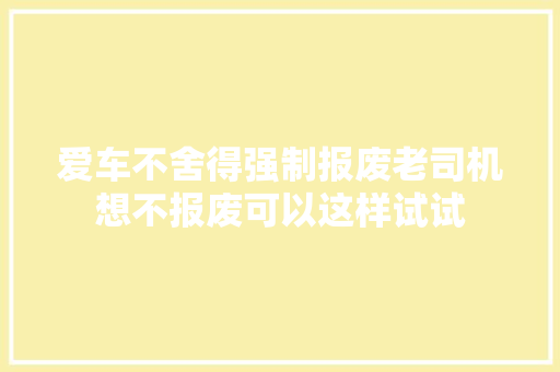 爱车不舍得强制报废老司机想不报废可以这样试试