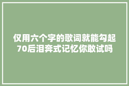仅用六个字的歌词就能勾起70后泪奔式记忆你敢试吗