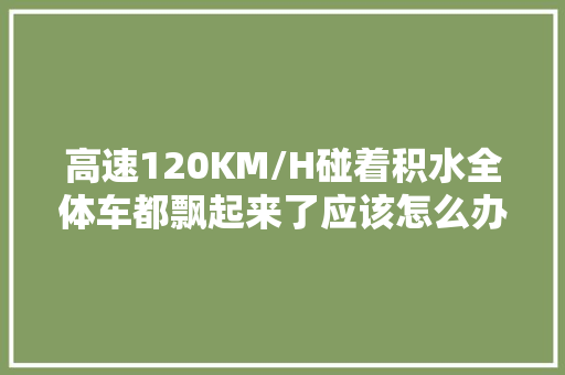 高速120KM/H碰着积水全体车都飘起来了应该怎么办
