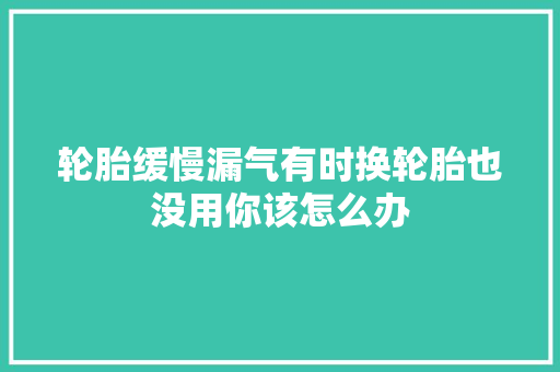 轮胎缓慢漏气有时换轮胎也没用你该怎么办