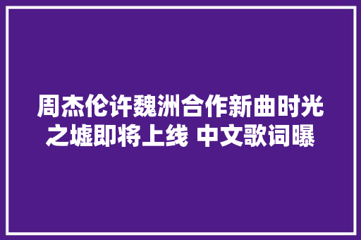 周杰伦许魏洲合作新曲时光之墟即将上线 中文歌词曝光