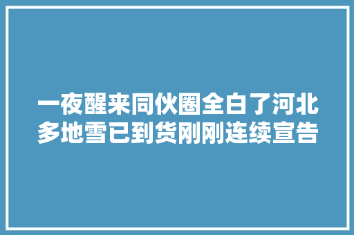 一夜醒来同伙圈全白了河北多地雪已到货刚刚连续宣告寒潮蓝色预警