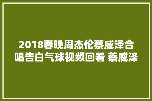 2018春晚周杰伦蔡威泽合唱告白气球视频回看 蔡威泽资料