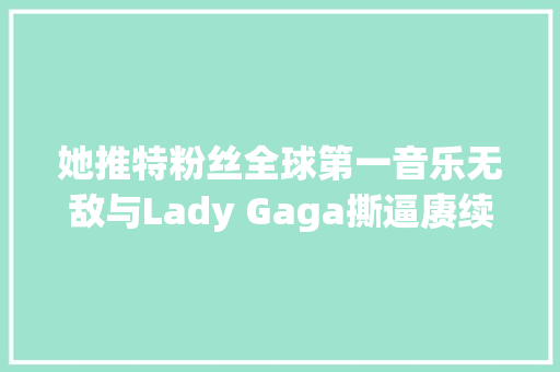 她推特粉丝全球第一音乐无敌与Lady Gaga撕逼赓续