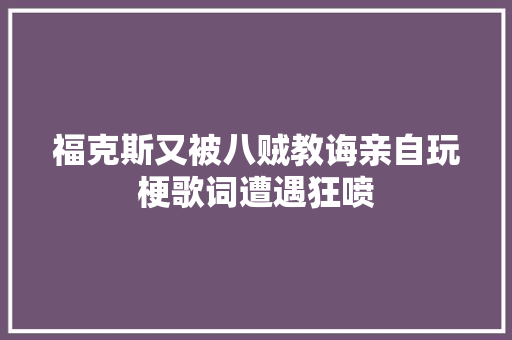 福克斯又被八贼教诲亲自玩梗歌词遭遇狂喷