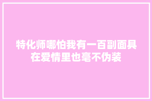 特化师哪怕我有一百副面具在爱情里也毫不伪装