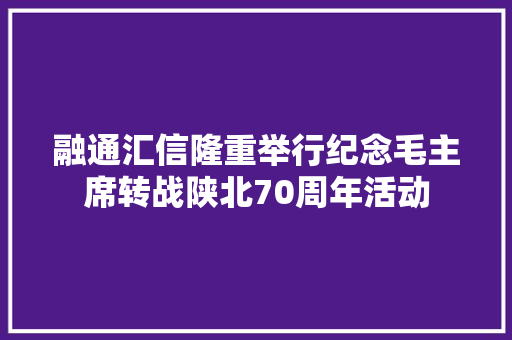 融通汇信隆重举行纪念毛主席转战陕北70周年活动
