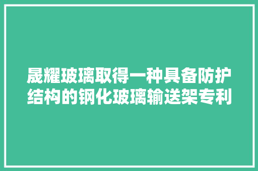 晟耀玻璃取得一种具备防护结构的钢化玻璃输送架专利具有操作步骤少运用方便的特点