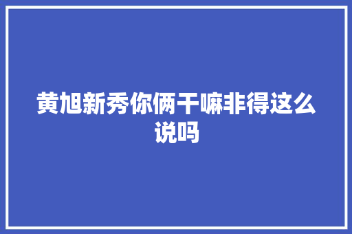黄旭新秀你俩干嘛非得这么说吗