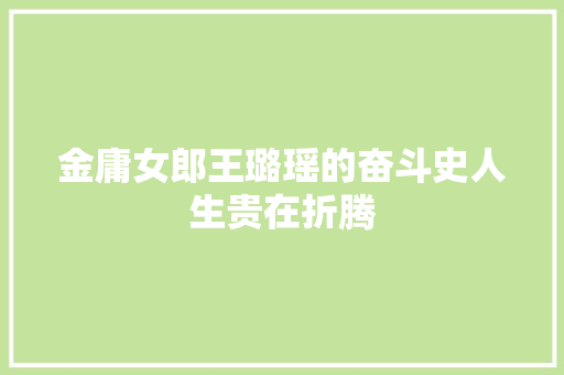 金庸女郎王璐瑶的奋斗史人生贵在折腾 休闲娱乐