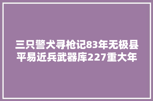 三只警犬寻枪记83年无极县平易近兵武器库227重大年夜盗枪案侦破始末
