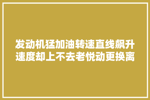 发动机猛加油转速直线飙升速度却上不去老悦动更换离合三件套