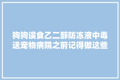 狗狗误食乙二醇防冻液中毒送宠物病院之前记得做这些方法