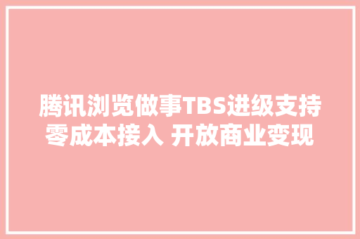 腾讯浏览做事TBS进级支持零成本接入 开放商业变现能力