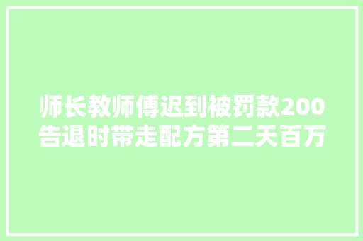 师长教师傅迟到被罚款200告退时带走配方第二天百万化工