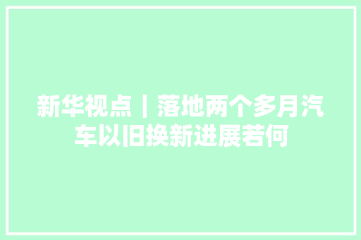 新华视点｜落地两个多月汽车以旧换新进展若何