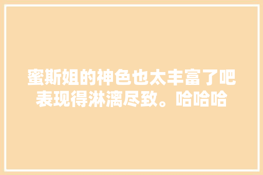 蜜斯姐的神色也太丰富了吧表现得淋漓尽致。哈哈哈