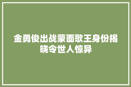 金勇俊出战蒙面歌王身份揭晓令世人惊异