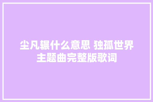 尘凡辗什么意思 独孤世界主题曲完整版歌词