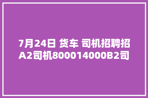 7月24日 货车 司机招聘招A2司机800014000B2司机7000