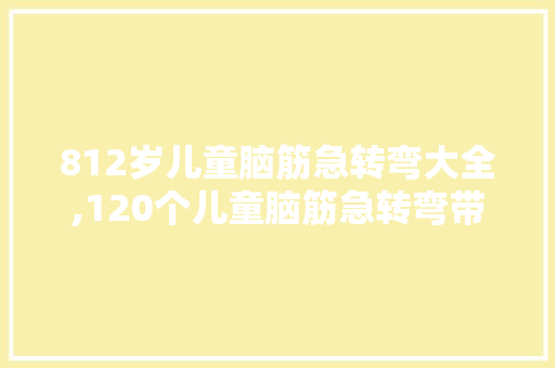 812岁儿童脑筋急转弯大全,120个儿童脑筋急转弯带答案。