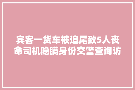 宾客一货车被追尾致5人丧命司机隐瞒身份交警查询访问创造