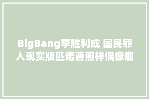 BigBang李胜利成 国民罪人现实版匹诺曹照样偶像崩坏