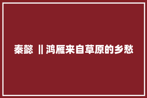 秦懿 ‖鸿雁来自草原的乡愁