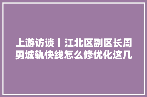 上游访谈丨江北区副区长周勇城轨快线怎么修优化这几方面才能快起来