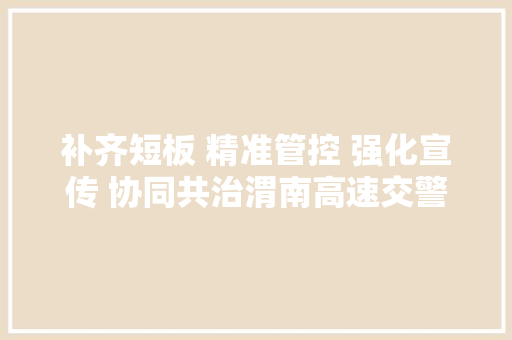 补齐短板 精准管控 强化宣传 协同共治渭南高速交警大年夜队多举措治理京昆高速渭南段侧记