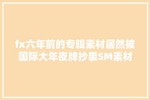 fx六年前的专辑素材居然被国际大年夜牌抄袭SM素材库走向世界