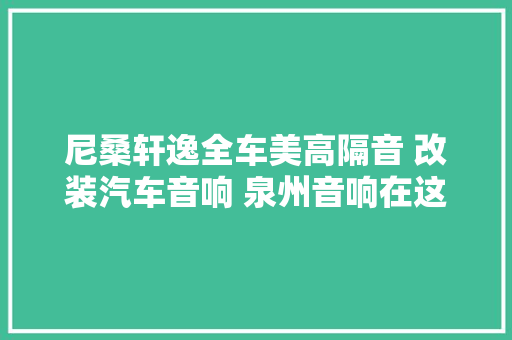 尼桑轩逸全车美高隔音 改装汽车音响 泉州音响在这里改 专业