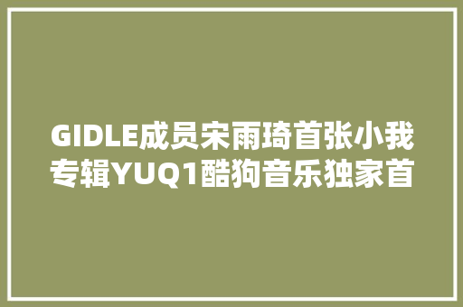 GIDLE成员宋雨琦首张小我专辑YUQ1酷狗音乐独家首发