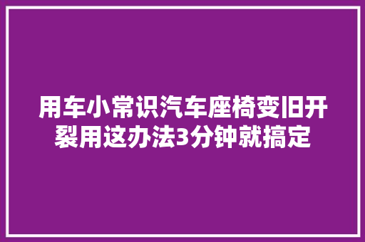 用车小常识汽车座椅变旧开裂用这办法3分钟就搞定