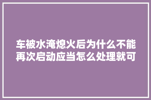 车被水淹熄火后为什么不能再次启动应当怎么处理就可以启动了