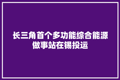 长三角首个多功能综合能源做事站在锡投运