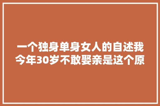 一个独身单身女人的自述我今年30岁不敢娶亲是这个原因