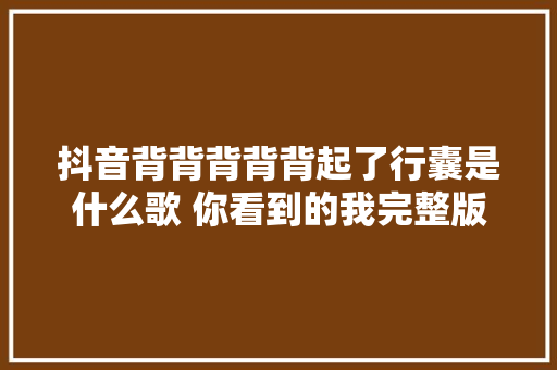 抖音背背背背背起了行囊是什么歌 你看到的我完整版歌词分享 休闲娱乐