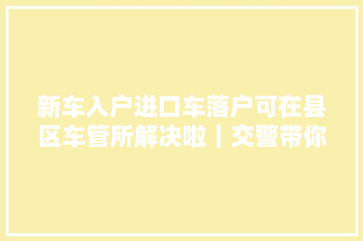 新车入户进口车落户可在县区车管所解决啦｜交警带你办营业5