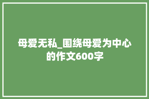 母爱无私_围绕母爱为中心的作文600字